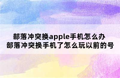 部落冲突换apple手机怎么办 部落冲突换手机了怎么玩以前的号